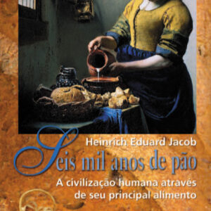 SEIS MIL ANOS DE PÃO - A CIVILIZAÇÃO HUMANA ATRAVÉS DE SEU PRINCIPAL ALIMENTO